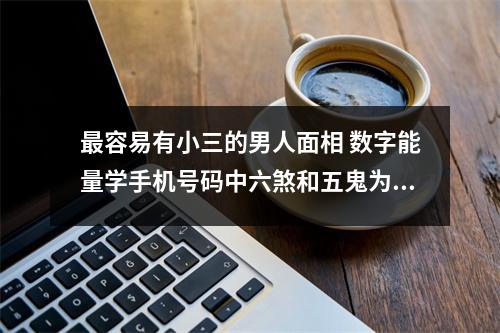 最容易有小三的男人面相 数字能量学手机号码中六煞和五鬼为什么桃花多