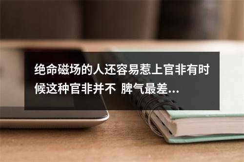 绝命磁场的人还容易惹上官非有时候这种官非并不  脾气最差的数组组合六煞加绝命